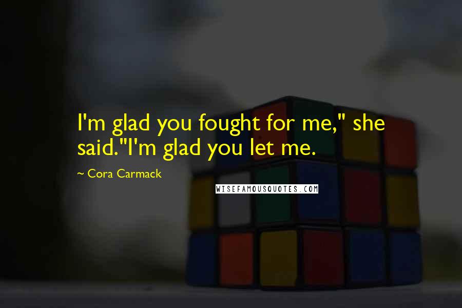 Cora Carmack Quotes: I'm glad you fought for me," she said."I'm glad you let me.
