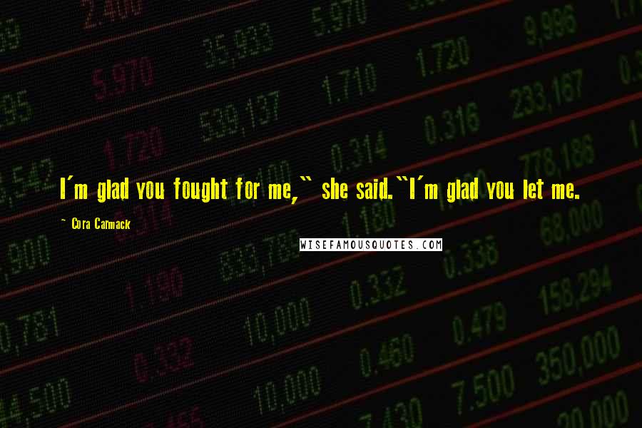 Cora Carmack Quotes: I'm glad you fought for me," she said."I'm glad you let me.