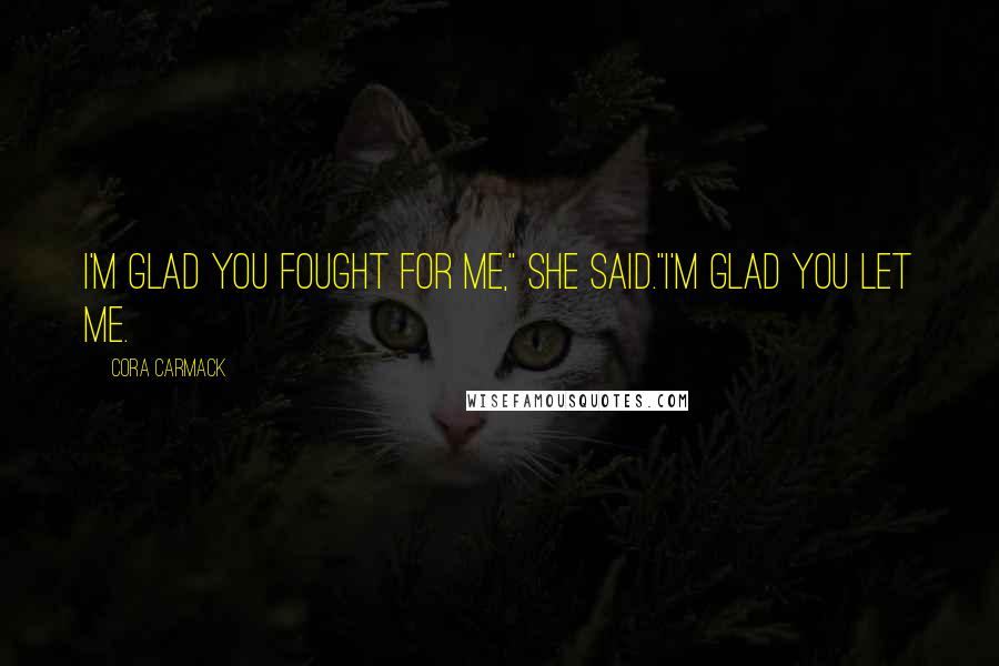 Cora Carmack Quotes: I'm glad you fought for me," she said."I'm glad you let me.