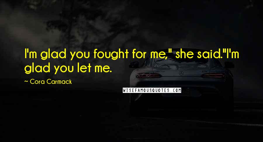Cora Carmack Quotes: I'm glad you fought for me," she said."I'm glad you let me.