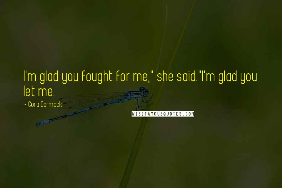 Cora Carmack Quotes: I'm glad you fought for me," she said."I'm glad you let me.