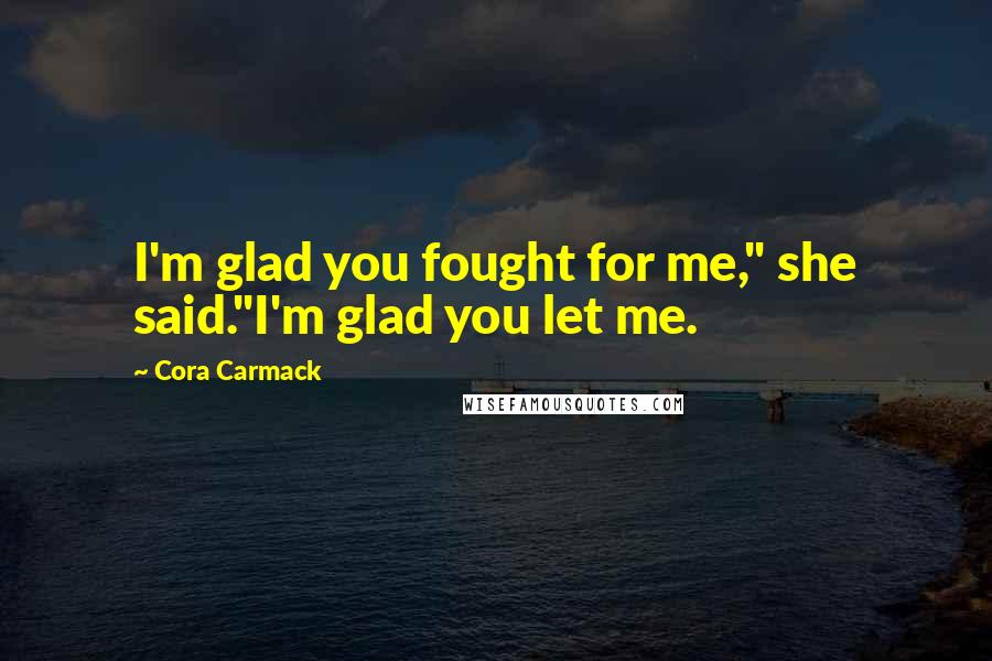 Cora Carmack Quotes: I'm glad you fought for me," she said."I'm glad you let me.