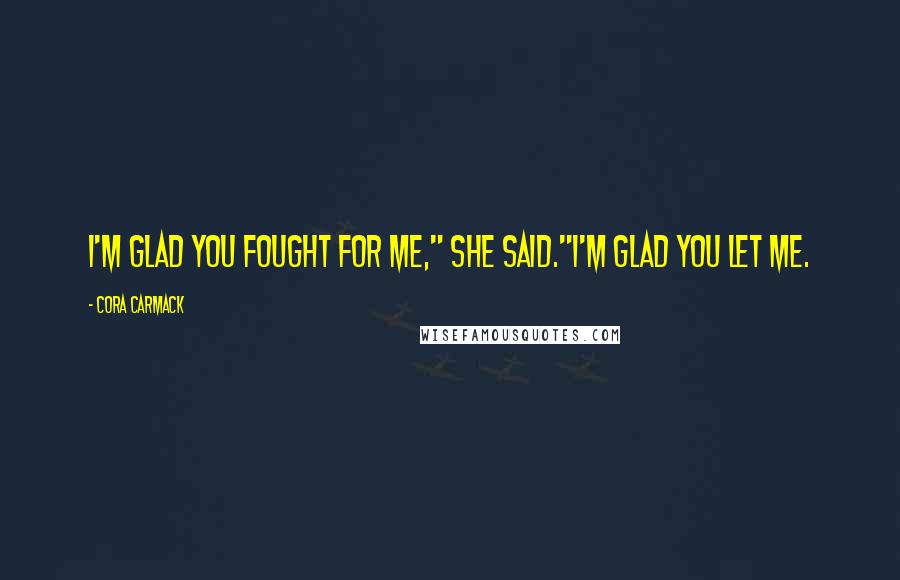 Cora Carmack Quotes: I'm glad you fought for me," she said."I'm glad you let me.