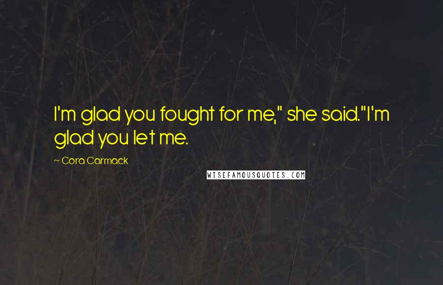 Cora Carmack Quotes: I'm glad you fought for me," she said."I'm glad you let me.