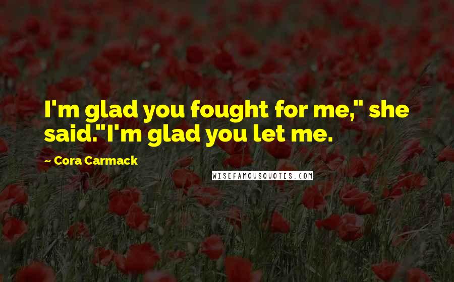 Cora Carmack Quotes: I'm glad you fought for me," she said."I'm glad you let me.