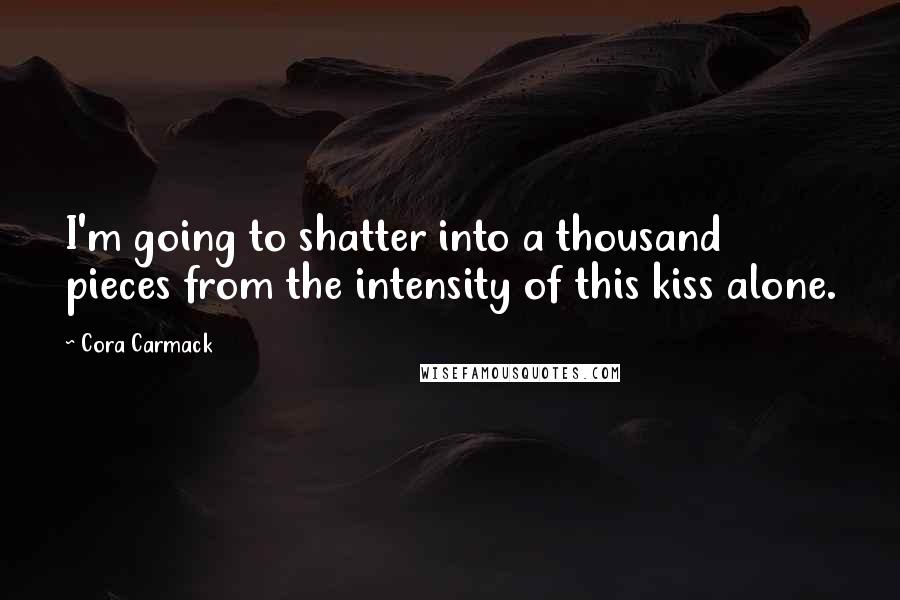 Cora Carmack Quotes: I'm going to shatter into a thousand pieces from the intensity of this kiss alone.