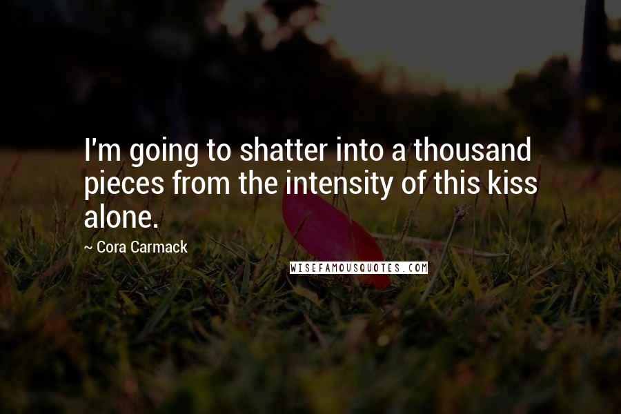 Cora Carmack Quotes: I'm going to shatter into a thousand pieces from the intensity of this kiss alone.