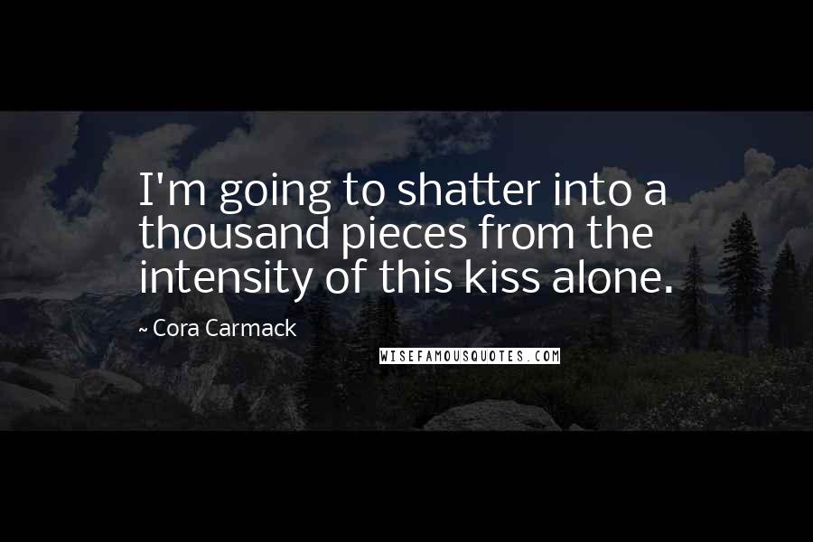 Cora Carmack Quotes: I'm going to shatter into a thousand pieces from the intensity of this kiss alone.