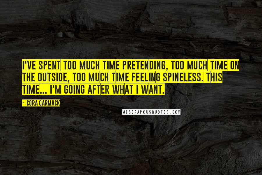 Cora Carmack Quotes: I've spent too much time pretending, too much time on the outside, too much time feeling spineless. This time... I'm going after what I want.