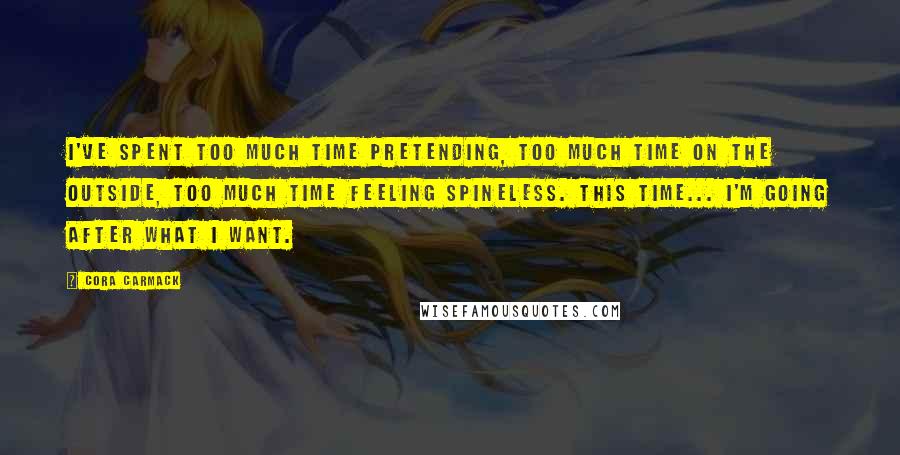 Cora Carmack Quotes: I've spent too much time pretending, too much time on the outside, too much time feeling spineless. This time... I'm going after what I want.