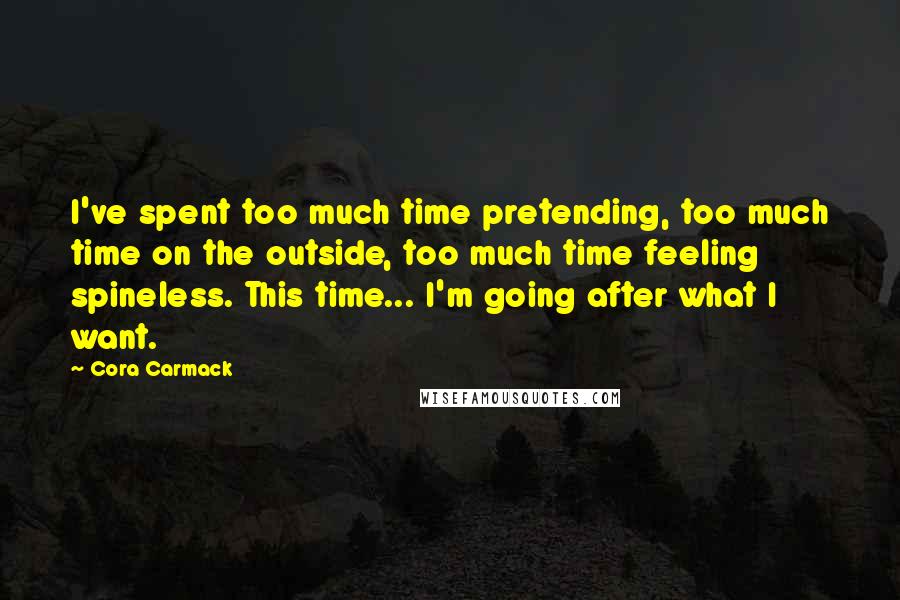 Cora Carmack Quotes: I've spent too much time pretending, too much time on the outside, too much time feeling spineless. This time... I'm going after what I want.