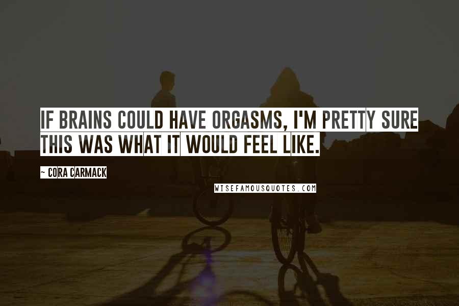 Cora Carmack Quotes: If brains could have orgasms, I'm pretty sure this was what it would feel like.