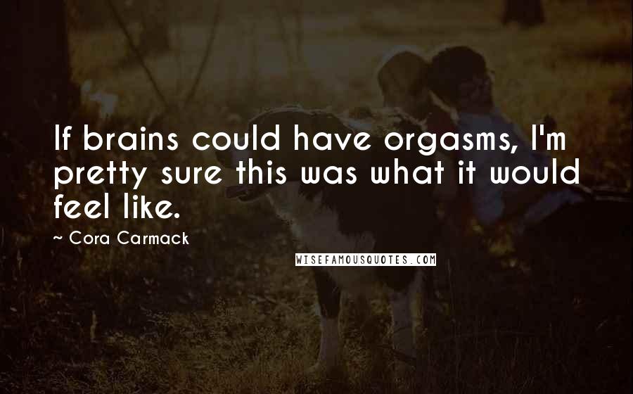 Cora Carmack Quotes: If brains could have orgasms, I'm pretty sure this was what it would feel like.