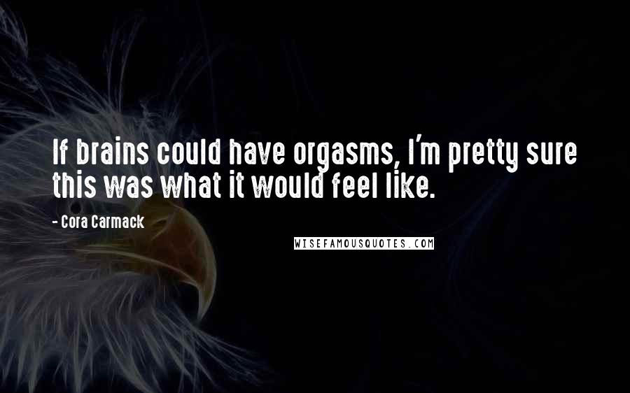 Cora Carmack Quotes: If brains could have orgasms, I'm pretty sure this was what it would feel like.