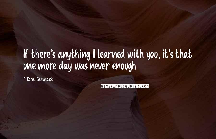 Cora Carmack Quotes: If there's anything I learned with you, it's that one more day was never enough