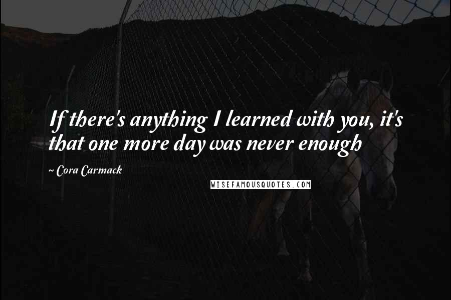 Cora Carmack Quotes: If there's anything I learned with you, it's that one more day was never enough