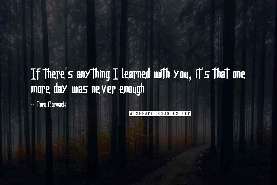 Cora Carmack Quotes: If there's anything I learned with you, it's that one more day was never enough