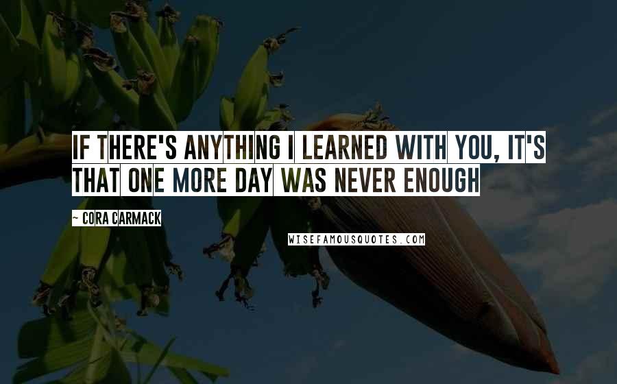 Cora Carmack Quotes: If there's anything I learned with you, it's that one more day was never enough