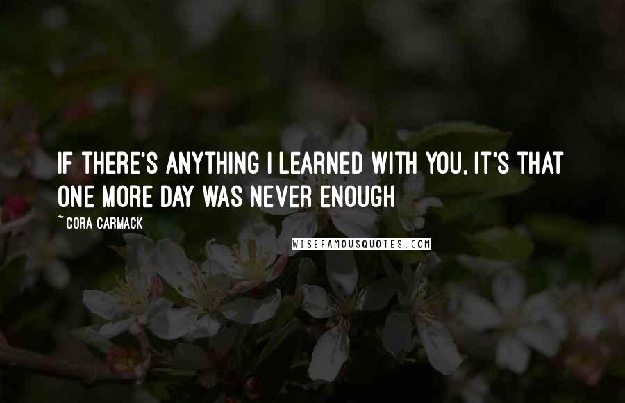 Cora Carmack Quotes: If there's anything I learned with you, it's that one more day was never enough