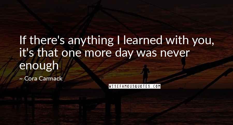 Cora Carmack Quotes: If there's anything I learned with you, it's that one more day was never enough