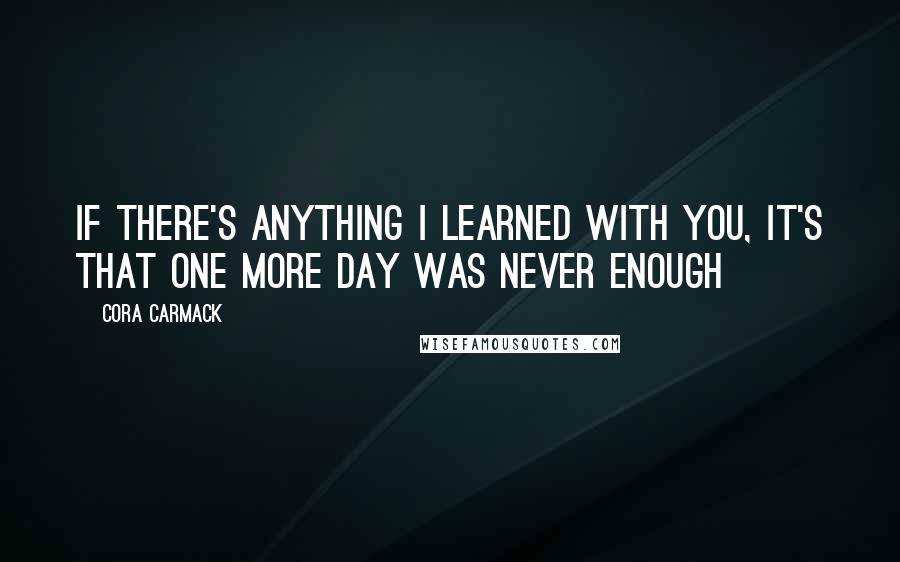 Cora Carmack Quotes: If there's anything I learned with you, it's that one more day was never enough