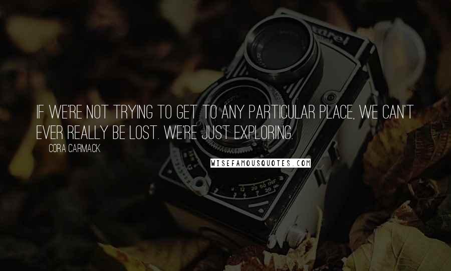 Cora Carmack Quotes: If we're not trying to get to any particular place, we can't ever really be lost. We're just exploring.