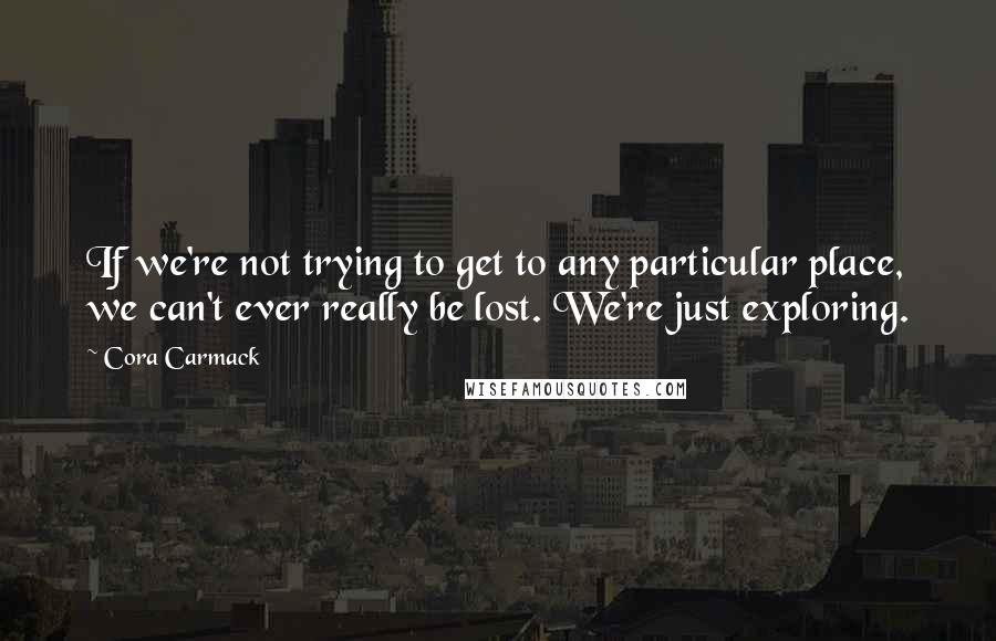 Cora Carmack Quotes: If we're not trying to get to any particular place, we can't ever really be lost. We're just exploring.