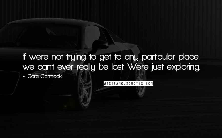Cora Carmack Quotes: If we're not trying to get to any particular place, we can't ever really be lost. We're just exploring.