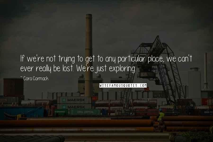 Cora Carmack Quotes: If we're not trying to get to any particular place, we can't ever really be lost. We're just exploring.