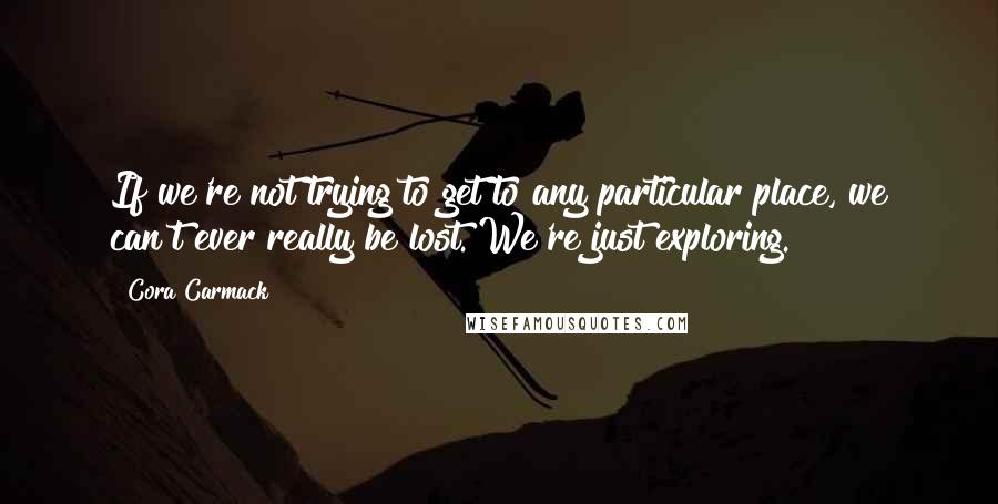 Cora Carmack Quotes: If we're not trying to get to any particular place, we can't ever really be lost. We're just exploring.