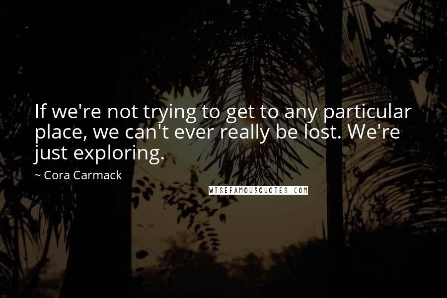 Cora Carmack Quotes: If we're not trying to get to any particular place, we can't ever really be lost. We're just exploring.