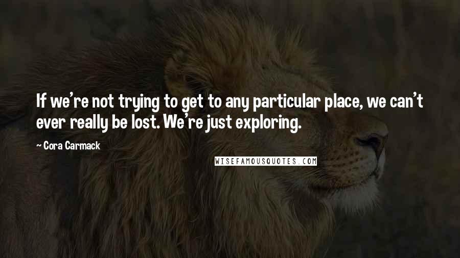 Cora Carmack Quotes: If we're not trying to get to any particular place, we can't ever really be lost. We're just exploring.