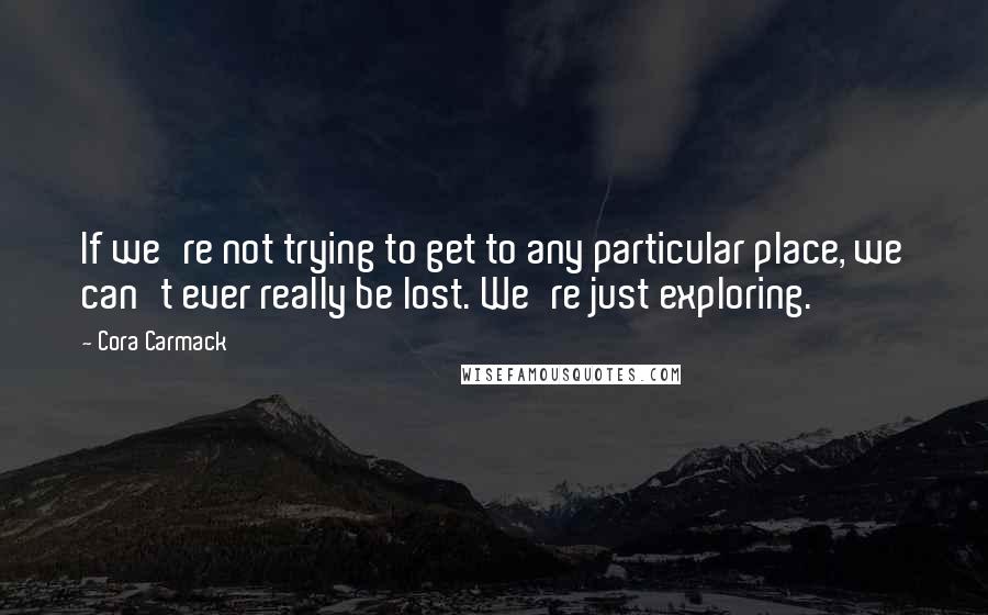 Cora Carmack Quotes: If we're not trying to get to any particular place, we can't ever really be lost. We're just exploring.