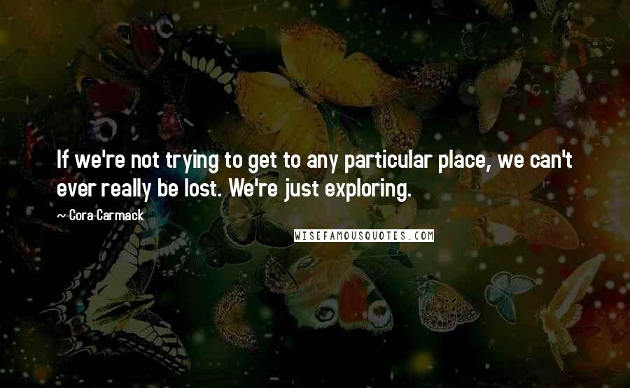 Cora Carmack Quotes: If we're not trying to get to any particular place, we can't ever really be lost. We're just exploring.