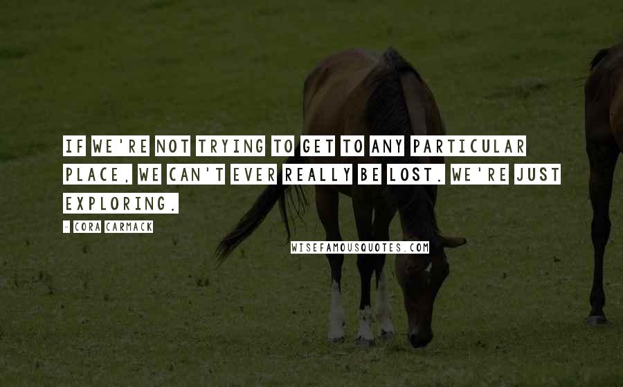 Cora Carmack Quotes: If we're not trying to get to any particular place, we can't ever really be lost. We're just exploring.