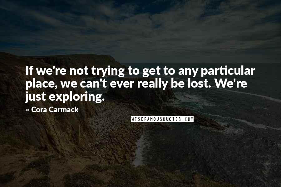 Cora Carmack Quotes: If we're not trying to get to any particular place, we can't ever really be lost. We're just exploring.