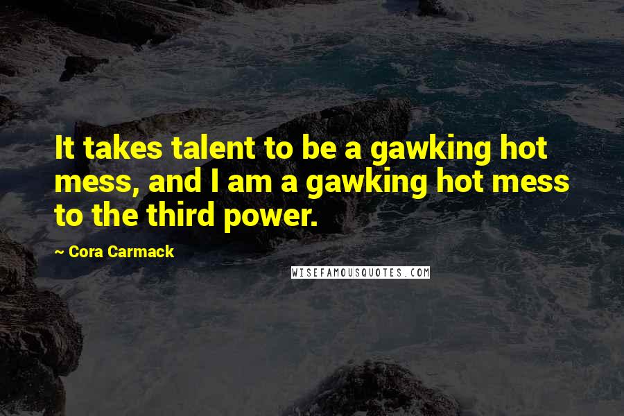 Cora Carmack Quotes: It takes talent to be a gawking hot mess, and I am a gawking hot mess to the third power.