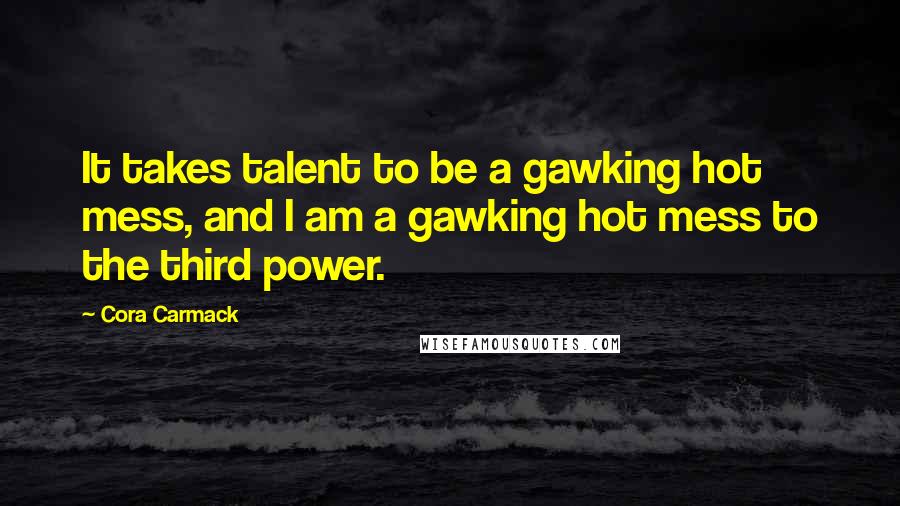 Cora Carmack Quotes: It takes talent to be a gawking hot mess, and I am a gawking hot mess to the third power.