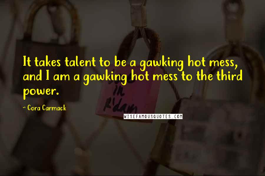 Cora Carmack Quotes: It takes talent to be a gawking hot mess, and I am a gawking hot mess to the third power.