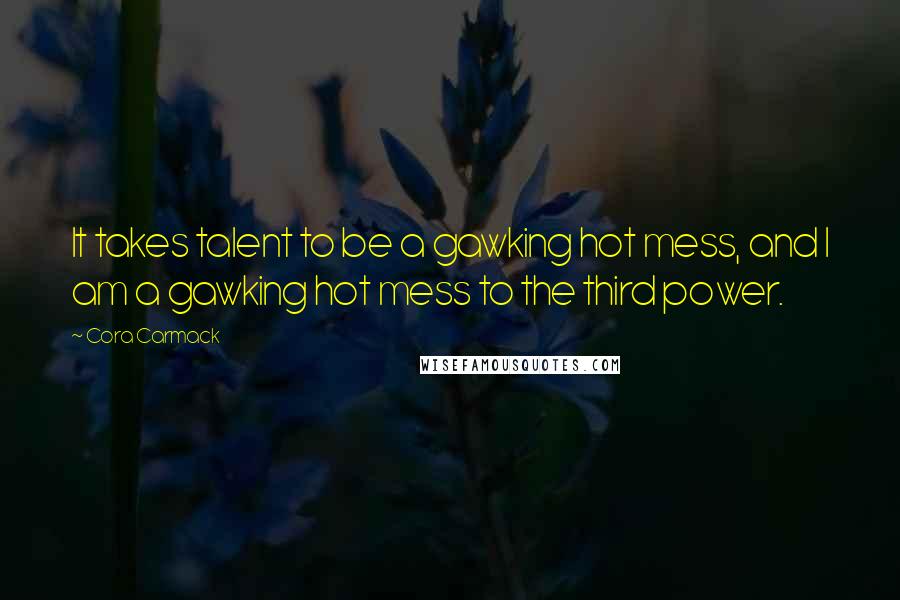 Cora Carmack Quotes: It takes talent to be a gawking hot mess, and I am a gawking hot mess to the third power.