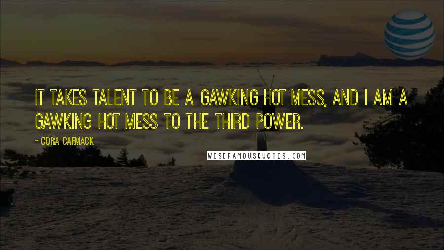 Cora Carmack Quotes: It takes talent to be a gawking hot mess, and I am a gawking hot mess to the third power.