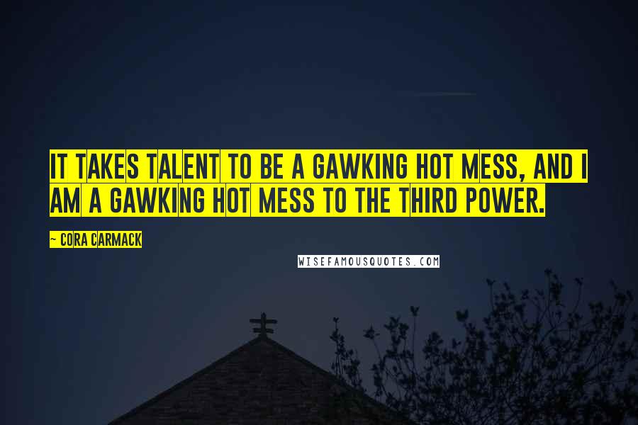 Cora Carmack Quotes: It takes talent to be a gawking hot mess, and I am a gawking hot mess to the third power.