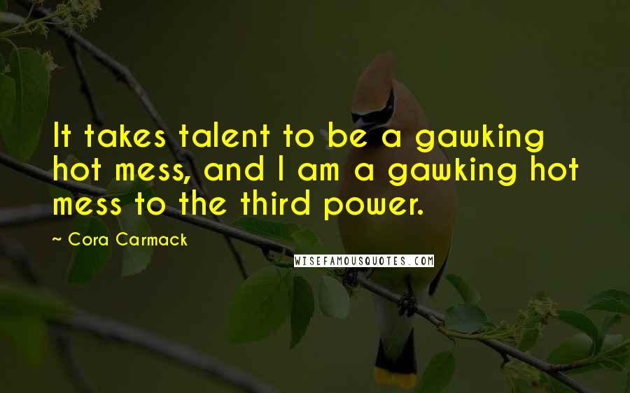 Cora Carmack Quotes: It takes talent to be a gawking hot mess, and I am a gawking hot mess to the third power.