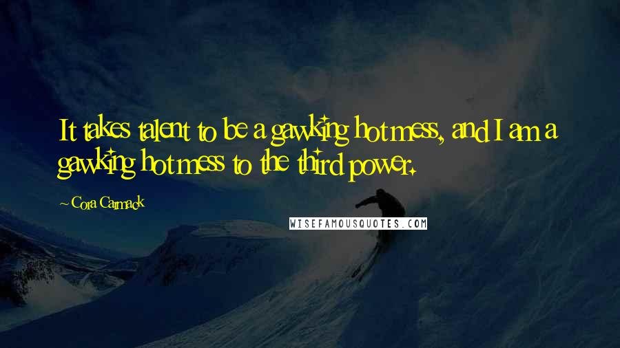 Cora Carmack Quotes: It takes talent to be a gawking hot mess, and I am a gawking hot mess to the third power.