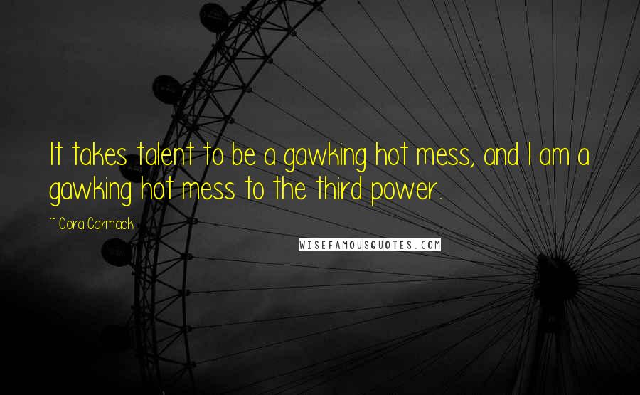 Cora Carmack Quotes: It takes talent to be a gawking hot mess, and I am a gawking hot mess to the third power.