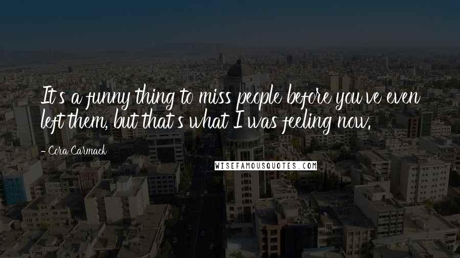 Cora Carmack Quotes: It's a funny thing to miss people before you've even left them, but that's what I was feeling now.