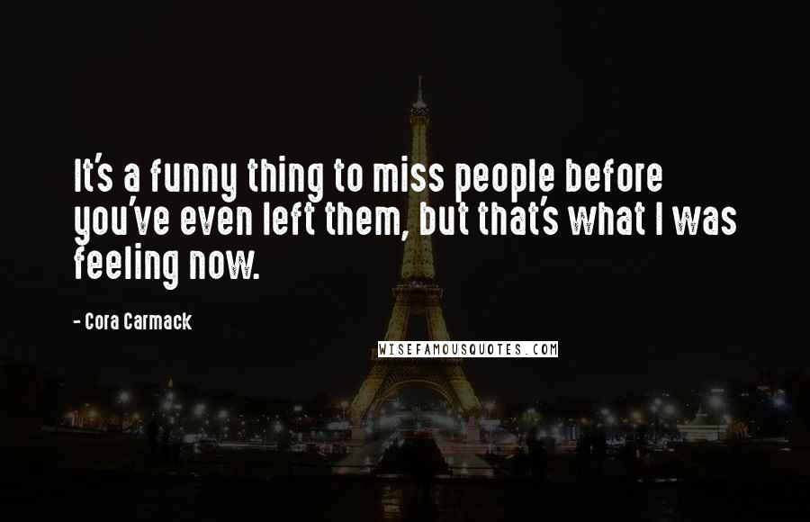 Cora Carmack Quotes: It's a funny thing to miss people before you've even left them, but that's what I was feeling now.