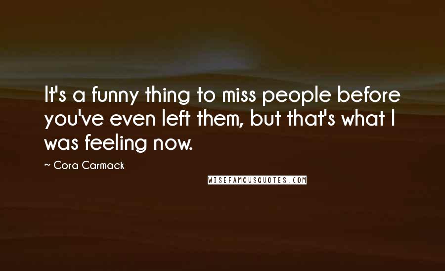 Cora Carmack Quotes: It's a funny thing to miss people before you've even left them, but that's what I was feeling now.