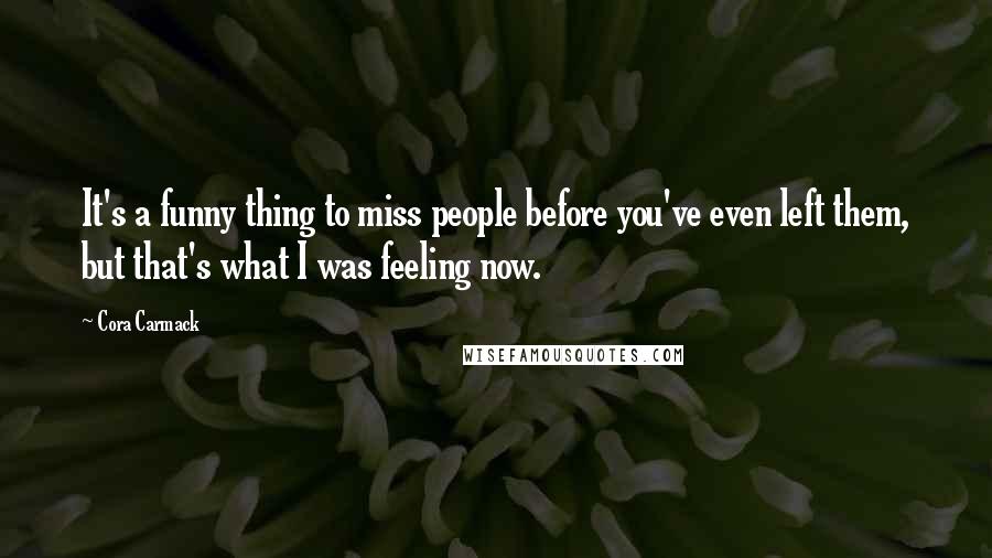 Cora Carmack Quotes: It's a funny thing to miss people before you've even left them, but that's what I was feeling now.