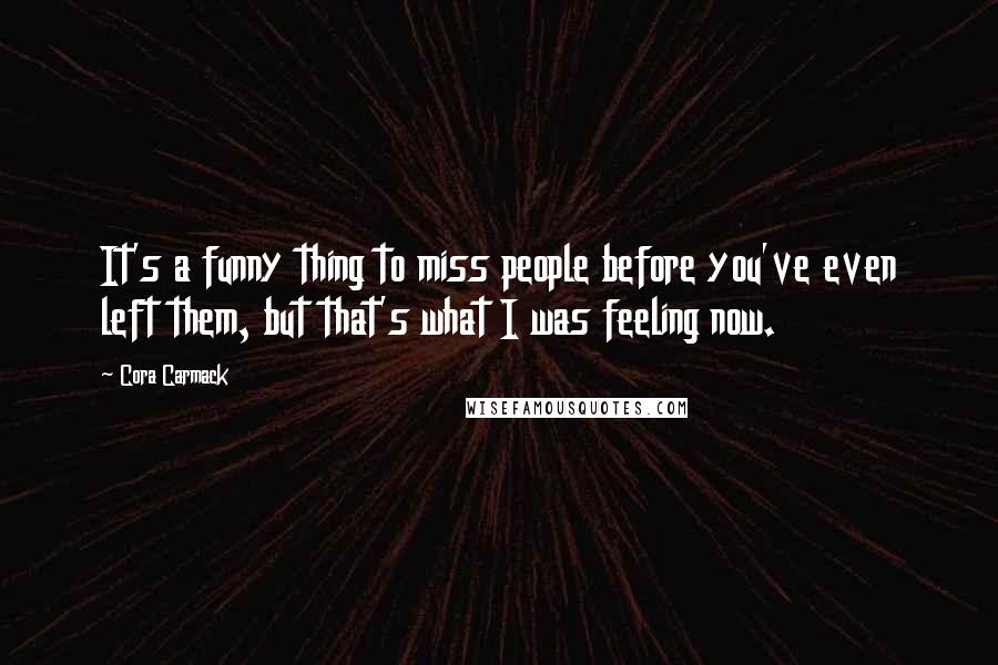 Cora Carmack Quotes: It's a funny thing to miss people before you've even left them, but that's what I was feeling now.